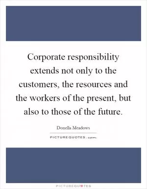 Corporate responsibility extends not only to the customers, the resources and the workers of the present, but also to those of the future Picture Quote #1