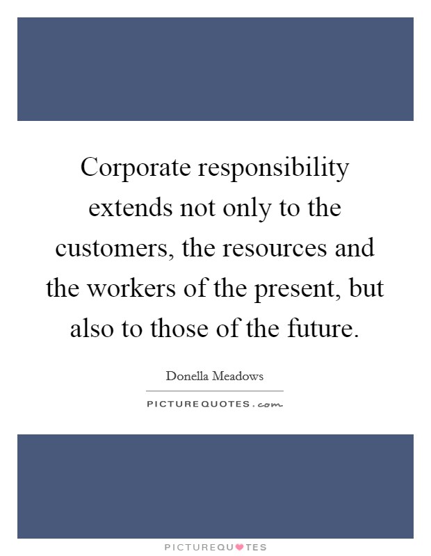 Corporate responsibility extends not only to the customers, the resources and the workers of the present, but also to those of the future. Picture Quote #1
