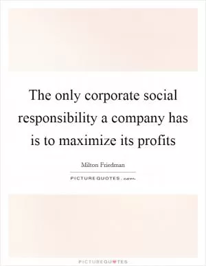 The only corporate social responsibility a company has is to maximize its profits Picture Quote #1