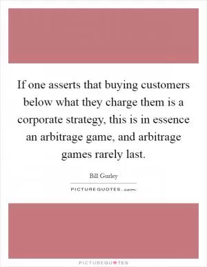 If one asserts that buying customers below what they charge them is a corporate strategy, this is in essence an arbitrage game, and arbitrage games rarely last Picture Quote #1