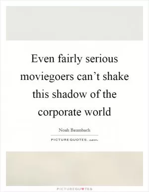 Even fairly serious moviegoers can’t shake this shadow of the corporate world Picture Quote #1