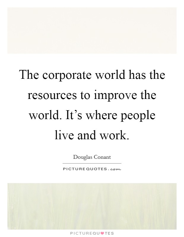 The corporate world has the resources to improve the world. It's where people live and work. Picture Quote #1