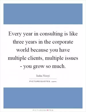 Every year in consulting is like three years in the corporate world because you have multiple clients, multiple issues - you grow so much Picture Quote #1