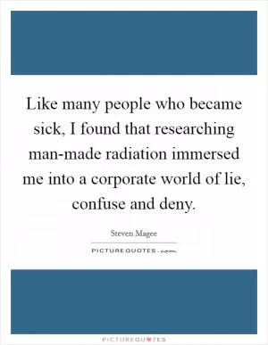Like many people who became sick, I found that researching man-made radiation immersed me into a corporate world of lie, confuse and deny Picture Quote #1