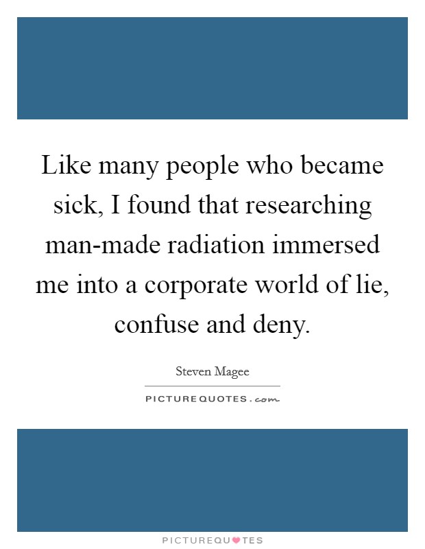 Like many people who became sick, I found that researching man-made radiation immersed me into a corporate world of lie, confuse and deny. Picture Quote #1