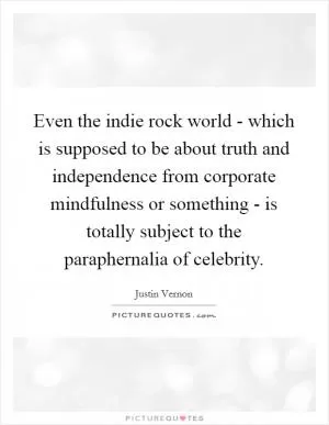 Even the indie rock world - which is supposed to be about truth and independence from corporate mindfulness or something - is totally subject to the paraphernalia of celebrity Picture Quote #1