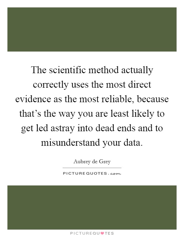 The scientific method actually correctly uses the most direct evidence as the most reliable, because that's the way you are least likely to get led astray into dead ends and to misunderstand your data. Picture Quote #1