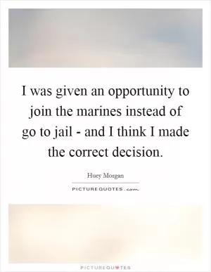 I was given an opportunity to join the marines instead of go to jail - and I think I made the correct decision Picture Quote #1