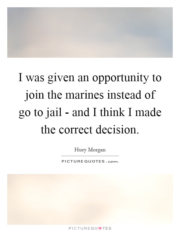 I was given an opportunity to join the marines instead of go to jail - and I think I made the correct decision. Picture Quote #1