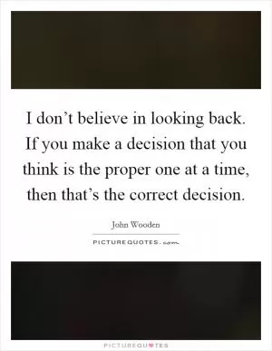 I don’t believe in looking back. If you make a decision that you think is the proper one at a time, then that’s the correct decision Picture Quote #1