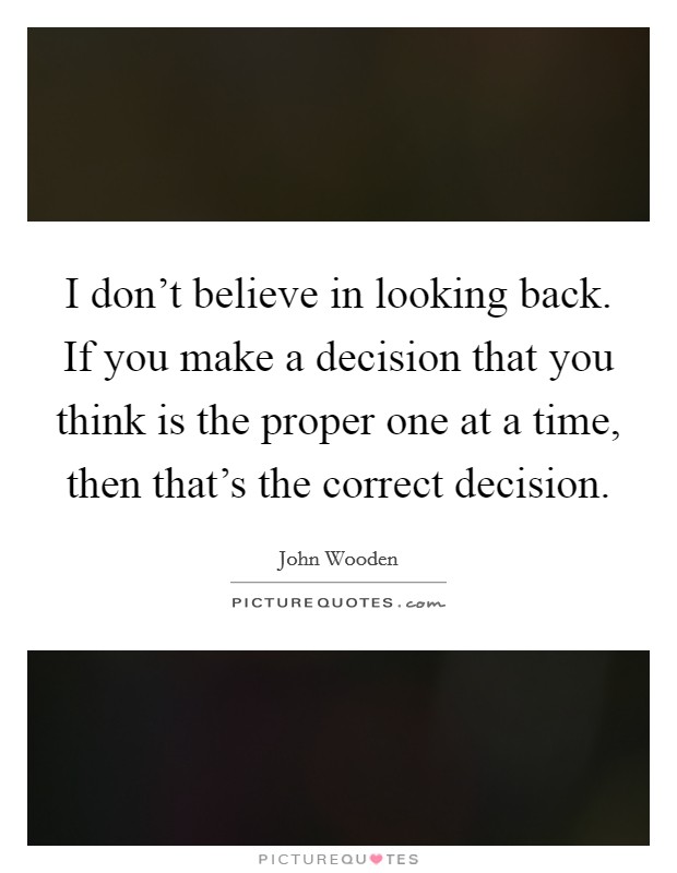 I don't believe in looking back. If you make a decision that you think is the proper one at a time, then that's the correct decision. Picture Quote #1