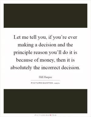 Let me tell you, if you’re ever making a decision and the principle reason you’ll do it is because of money, then it is absolutely the incorrect decision Picture Quote #1