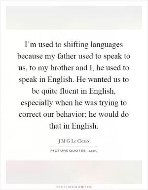 I’m used to shifting languages because my father used to speak to us, to my brother and I, he used to speak in English. He wanted us to be quite fluent in English, especially when he was trying to correct our behavior; he would do that in English Picture Quote #1