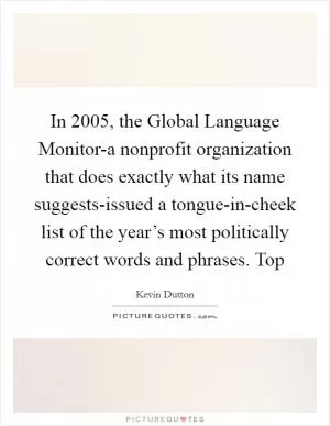 In 2005, the Global Language Monitor-a nonprofit organization that does exactly what its name suggests-issued a tongue-in-cheek list of the year’s most politically correct words and phrases. Top Picture Quote #1