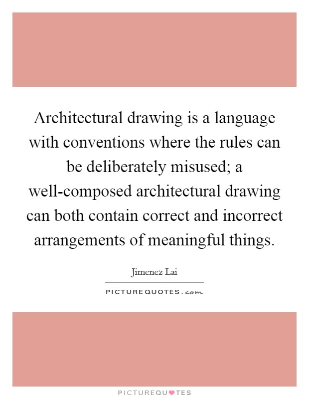 Architectural drawing is a language with conventions where the rules can be deliberately misused; a well-composed architectural drawing can both contain correct and incorrect arrangements of meaningful things. Picture Quote #1