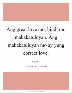 Ang great love mo, hindi mo makakatuluyan. Ang makakatuluyan mo ay yung correct love Picture Quote #1