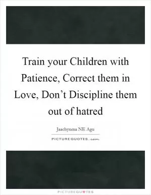 Train your Children with Patience, Correct them in Love, Don’t Discipline them out of hatred Picture Quote #1