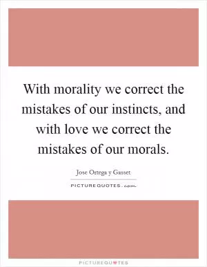 With morality we correct the mistakes of our instincts, and with love we correct the mistakes of our morals Picture Quote #1