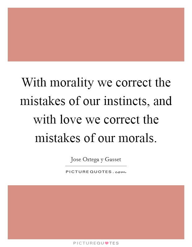 With morality we correct the mistakes of our instincts, and with love we correct the mistakes of our morals. Picture Quote #1