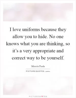 I love uniforms because they allow you to hide. No one knows what you are thinking, so it’s a very appropriate and correct way to be yourself Picture Quote #1