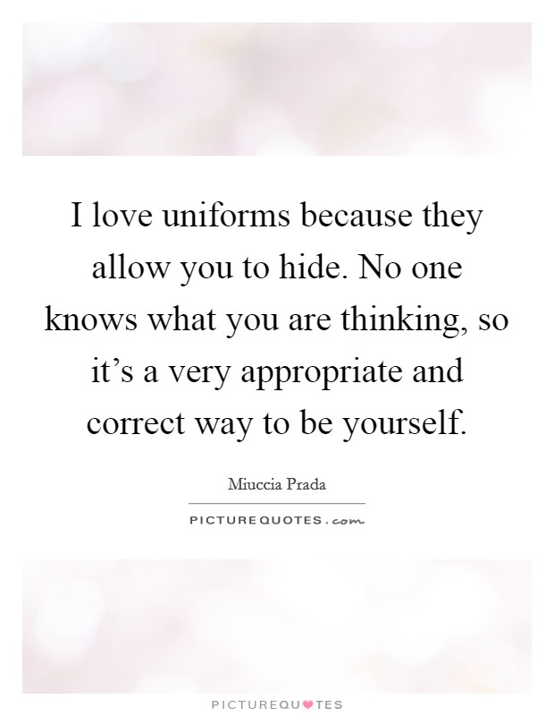 I love uniforms because they allow you to hide. No one knows what you are thinking, so it's a very appropriate and correct way to be yourself. Picture Quote #1
