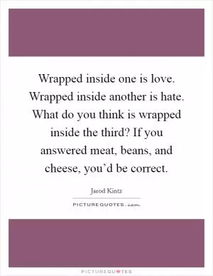 Wrapped inside one is love. Wrapped inside another is hate. What do you think is wrapped inside the third? If you answered meat, beans, and cheese, you’d be correct Picture Quote #1