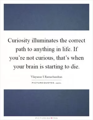 Curiosity illuminates the correct path to anything in life. If you’re not curious, that’s when your brain is starting to die Picture Quote #1