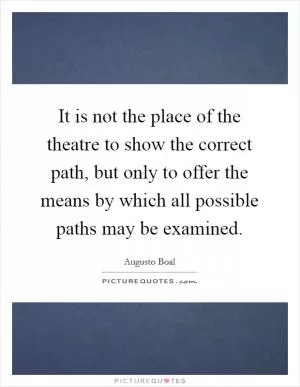It is not the place of the theatre to show the correct path, but only to offer the means by which all possible paths may be examined Picture Quote #1