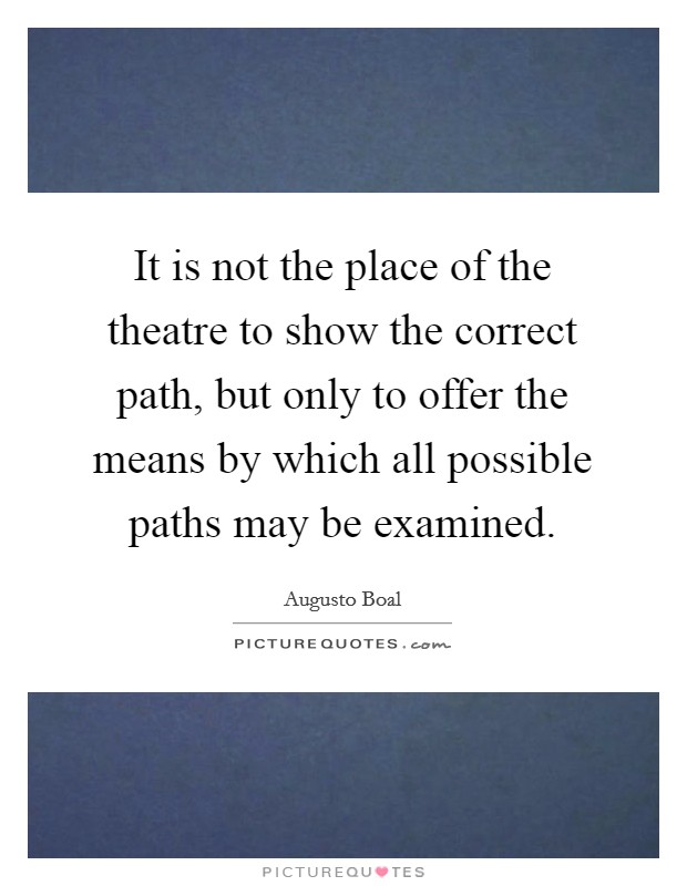 It is not the place of the theatre to show the correct path, but only to offer the means by which all possible paths may be examined. Picture Quote #1