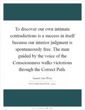 To discover our own intimate contradictions is a success in itself because our interior judgment is spontaneously free. The man guided by the voice of the Consciousness walks victorious through the Correct Path Picture Quote #1