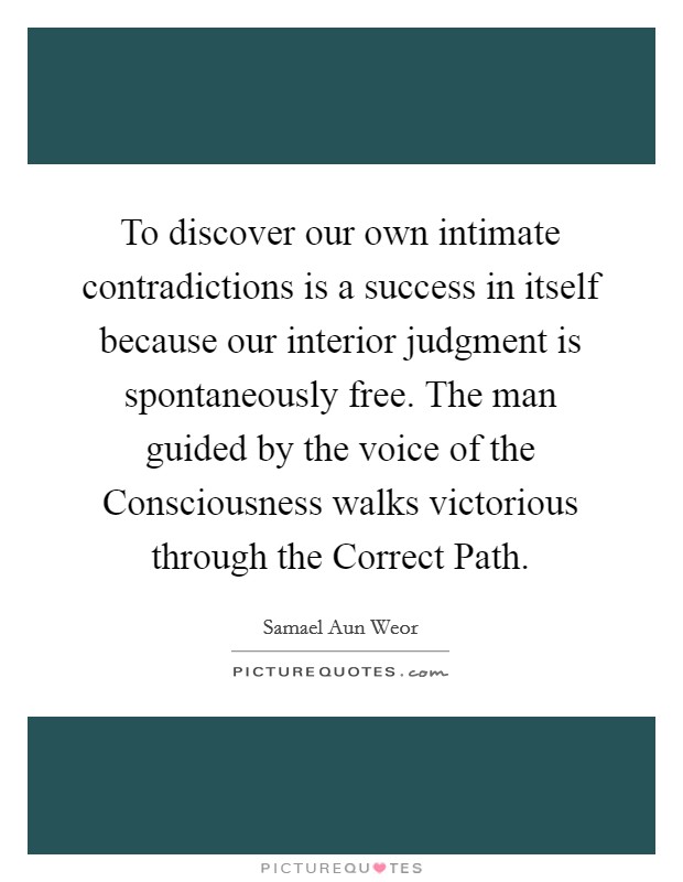 To discover our own intimate contradictions is a success in itself because our interior judgment is spontaneously free. The man guided by the voice of the Consciousness walks victorious through the Correct Path. Picture Quote #1