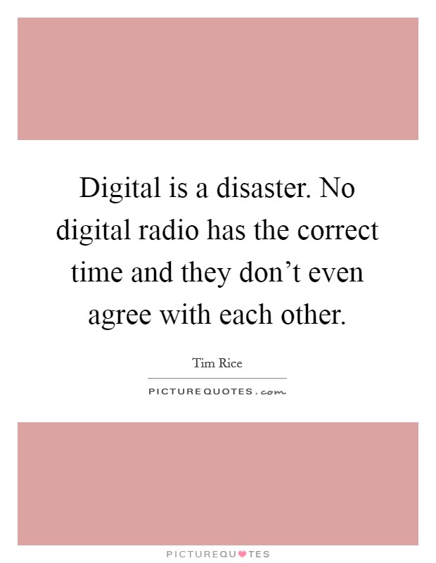 Digital is a disaster. No digital radio has the correct time and they don't even agree with each other. Picture Quote #1