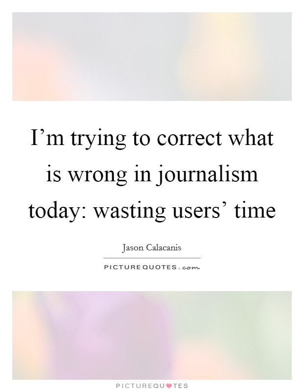 I'm trying to correct what is wrong in journalism today: wasting users' time Picture Quote #1