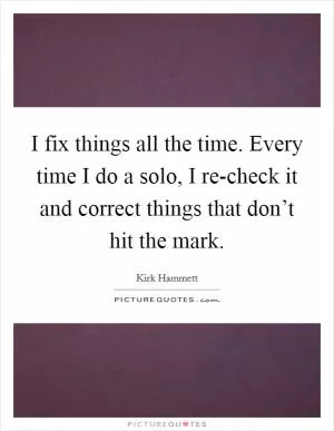 I fix things all the time. Every time I do a solo, I re-check it and correct things that don’t hit the mark Picture Quote #1
