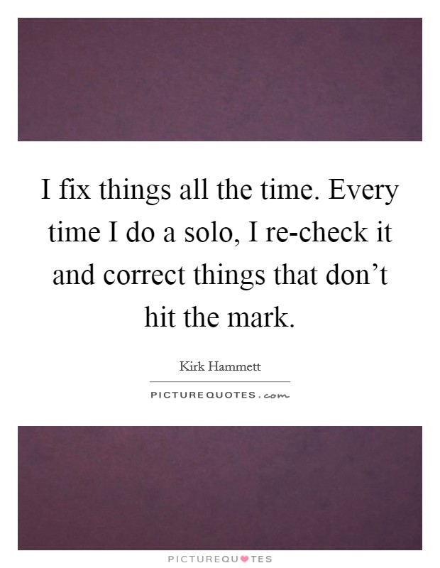 I fix things all the time. Every time I do a solo, I re-check it and correct things that don't hit the mark. Picture Quote #1