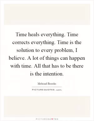Time heals everything. Time corrects everything. Time is the solution to every problem, I believe. A lot of things can happen with time. All that has to be there is the intention Picture Quote #1