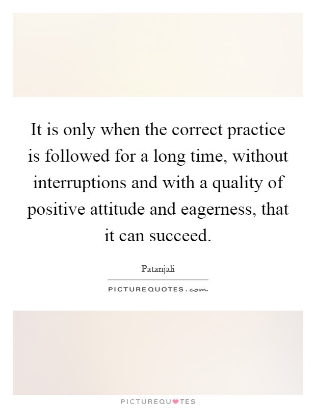 It is only when the correct practice is followed for a long time, without interruptions and with a quality of positive attitude and eagerness, that it can succeed. Picture Quote #1