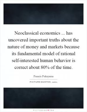 Neoclassical economics ... has uncovered important truths about the nature of money and markets because its fundamental model of rational self-interested human behavior is correct about 80% of the time Picture Quote #1