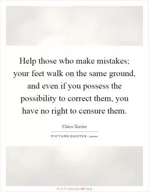 Help those who make mistakes; your feet walk on the same ground, and even if you possess the possibility to correct them, you have no right to censure them Picture Quote #1