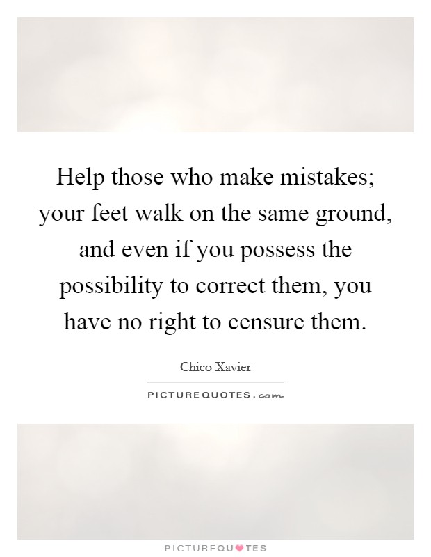 Help those who make mistakes; your feet walk on the same ground, and even if you possess the possibility to correct them, you have no right to censure them. Picture Quote #1