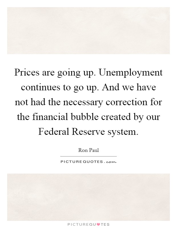 Prices are going up. Unemployment continues to go up. And we have not had the necessary correction for the financial bubble created by our Federal Reserve system. Picture Quote #1