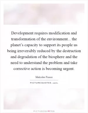 Development requires modification and transformation of the environment... the planet’s capacity to support its people us being irreversibly reduced by the destruction and degradation of the biosphere and the need to understand the problem and take corrective action is becoming urgent Picture Quote #1