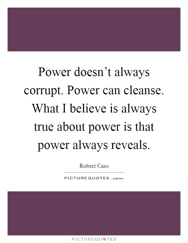 Power doesn't always corrupt. Power can cleanse. What I believe is always true about power is that power always reveals. Picture Quote #1