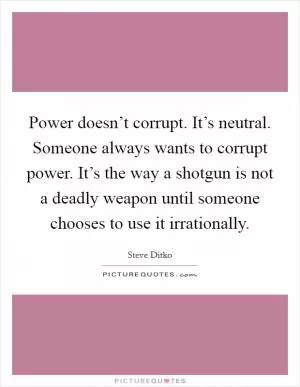 Power doesn’t corrupt. It’s neutral. Someone always wants to corrupt power. It’s the way a shotgun is not a deadly weapon until someone chooses to use it irrationally Picture Quote #1