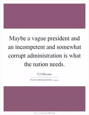Maybe a vague president and an incompetent and somewhat corrupt administration is what the nation needs Picture Quote #1