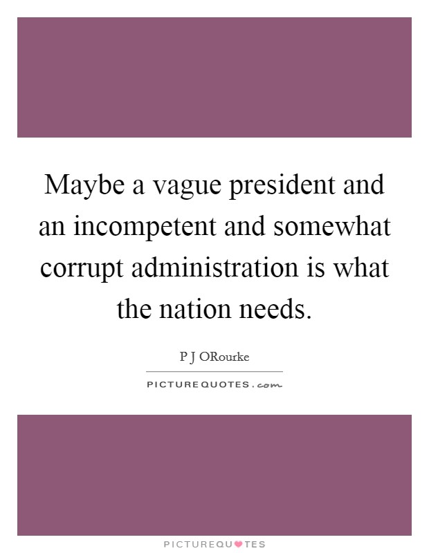 Maybe a vague president and an incompetent and somewhat corrupt administration is what the nation needs. Picture Quote #1