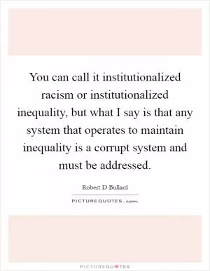 You can call it institutionalized racism or institutionalized inequality, but what I say is that any system that operates to maintain inequality is a corrupt system and must be addressed Picture Quote #1