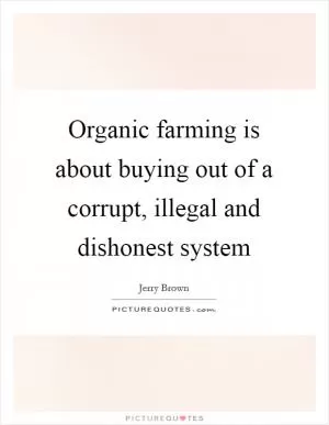 Organic farming is about buying out of a corrupt, illegal and dishonest system Picture Quote #1