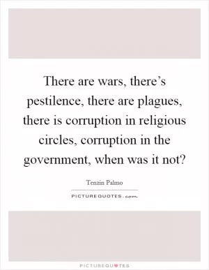 There are wars, there’s pestilence, there are plagues, there is corruption in religious circles, corruption in the government, when was it not? Picture Quote #1