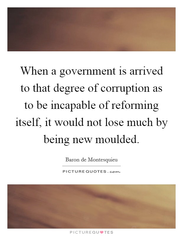 When a government is arrived to that degree of corruption as to be incapable of reforming itself, it would not lose much by being new moulded. Picture Quote #1